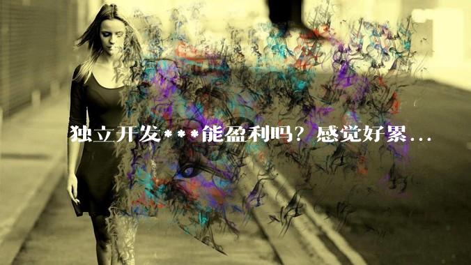 独立开发***能盈利吗？感觉好累...