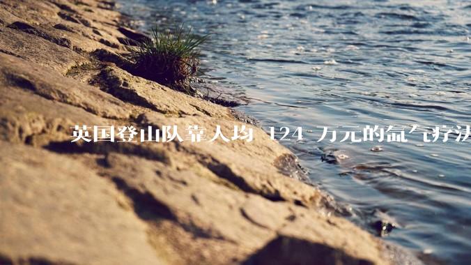英国登山队靠人均 124 万元的氙气疗法，无高反四天登顶珠峰，该方法究竟是什么体验？背后有哪些争议？