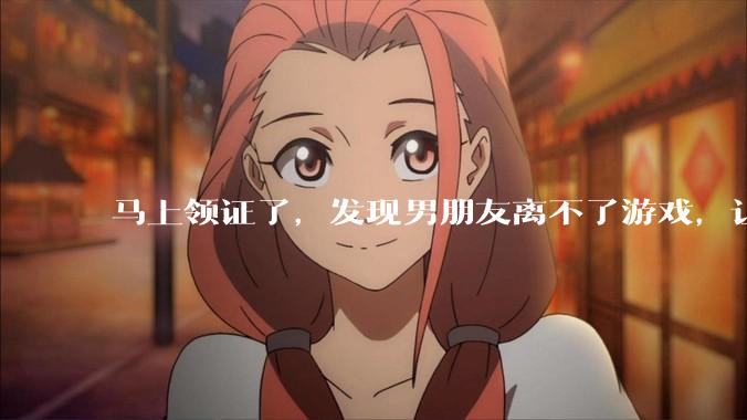 马上领证了，发现男朋友离不了游戏，让他少打游戏他会非常生气，正常吗？