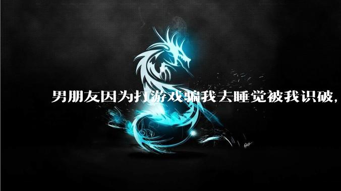 男朋友因为打游戏骗我去睡觉被我识破，然后我提了分手，他同意了，问问男孩子们他怎么想的？