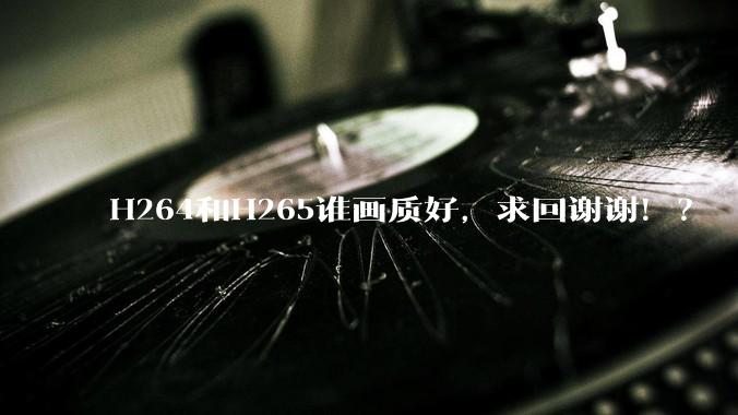 H264和H265谁画质好，求回谢谢！？