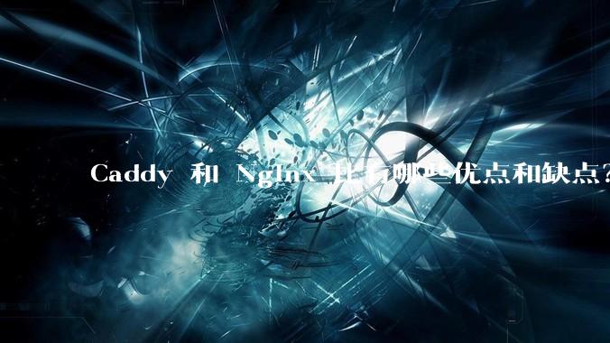 Caddy 和 Nginx 比有哪些优点和缺点？