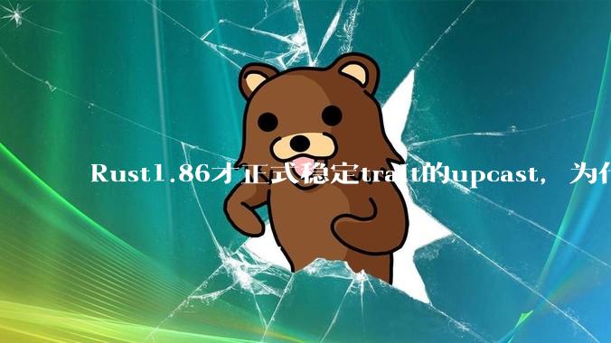 Rust1.86才正式稳定trait的upcast，为什么在rust中这个特性实现如此复杂？