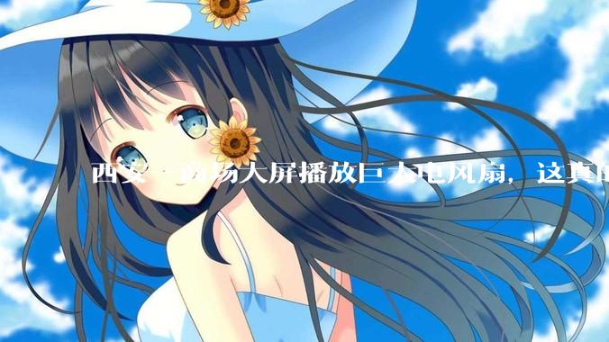 西安一商场大屏播放巨大电风扇，这真的能起到「望扇止暑」效果吗？还是单纯营销创意？